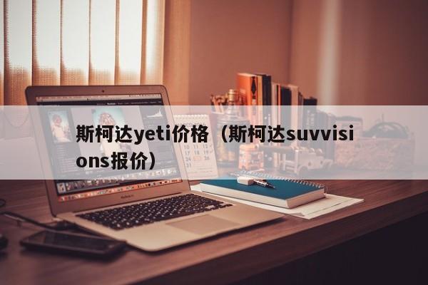 斯柯达yeti价格（斯柯达suvvisions报价）