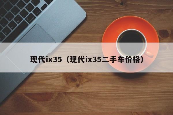 现代ix35（现代ix35二手车价格）