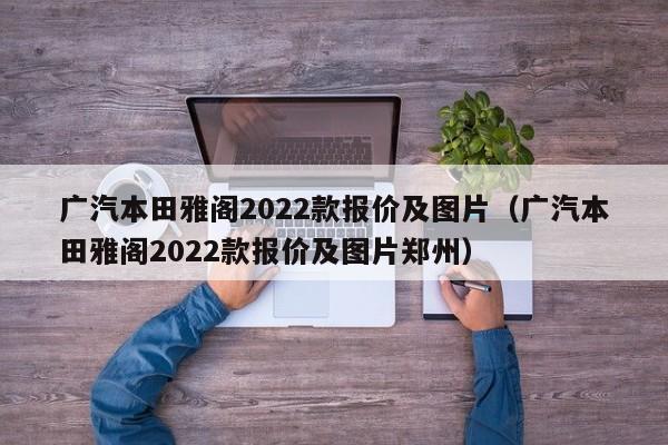 广汽本田雅阁2022款报价及图片（广汽本田雅阁2022款报价及图片郑州）