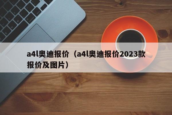 a4l奥迪报价（a4l奥迪报价2023款报价及图片）