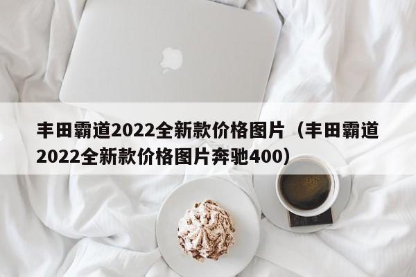 丰田霸道2022全新款价格图片（丰田霸道2022全新款价格图片奔驰400）