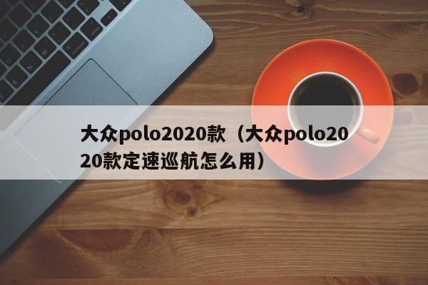 大众polo2020款（大众polo2020款定速巡航怎么用）