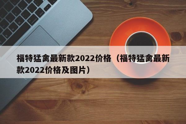 福特猛禽最新款2022价格（福特猛禽最新款2022价格及图片）