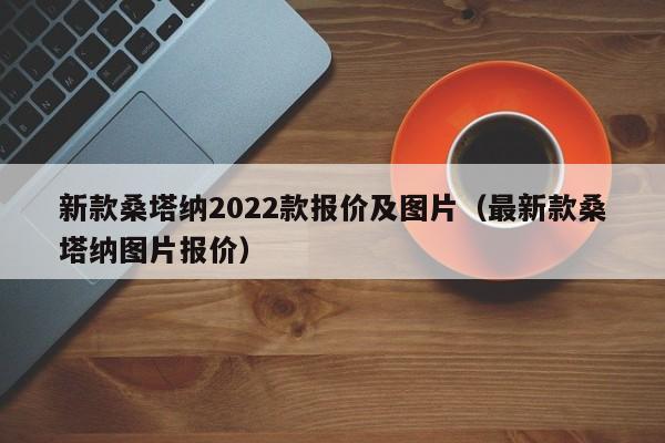 新款桑塔纳2022款报价及图片（最新款桑塔纳图片报价）