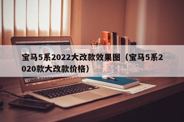 宝马5系2022大改款效果图（宝马5系2020款大改款价格）