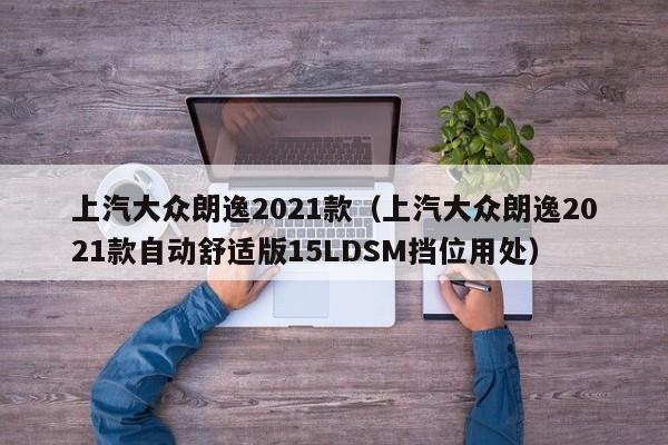 上汽大众朗逸2021款（上汽大众朗逸2021款自动舒适版15LDSM挡位用处）