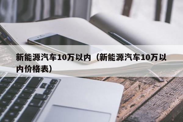 新能源汽车10万以内（新能源汽车10万以内价格表）