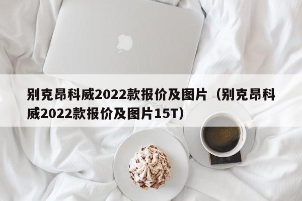 别克昂科威2022款报价及图片（别克昂科威2022款报价及图片15T）