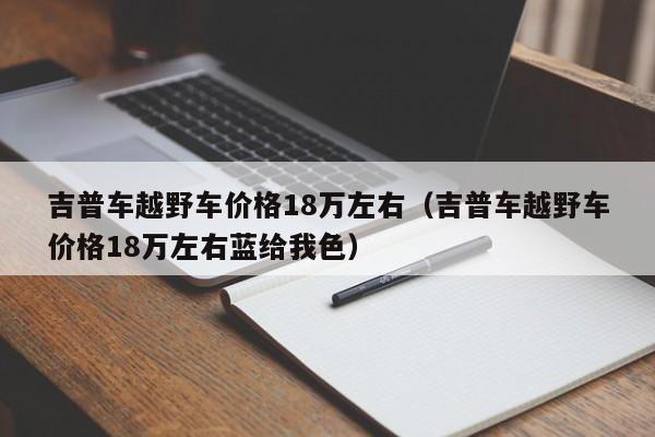 吉普车越野车价格18万左右（吉普车越野车价格18万左右蓝给我色）