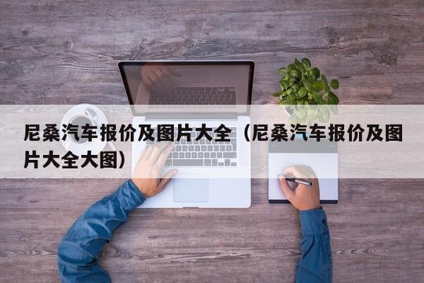 尼桑汽车报价及图片大全（尼桑汽车报价及图片大全大图）