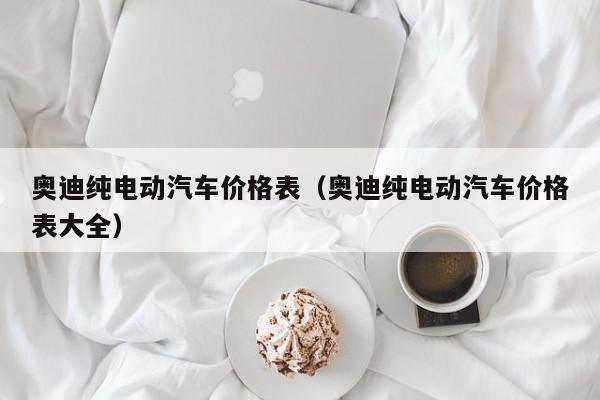 奥迪纯电动汽车价格表（奥迪纯电动汽车价格表大全）