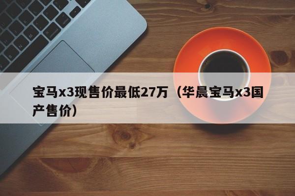 宝马x3现售价最低27万（华晨宝马x3国产售价）