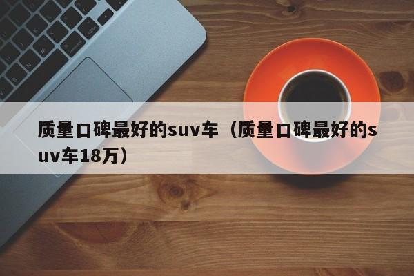 质量口碑最好的suv车（质量口碑最好的suv车18万）