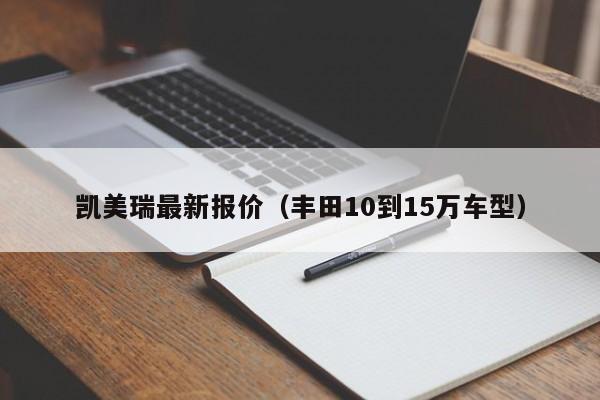 凯美瑞最新报价（丰田10到15万车型）