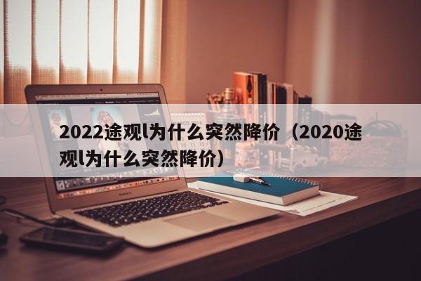 2022途观l为什么突然降价（2020途观l为什么突然降价）