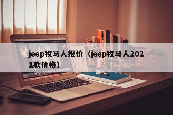 jeep牧马人报价（jeep牧马人2021款价格）