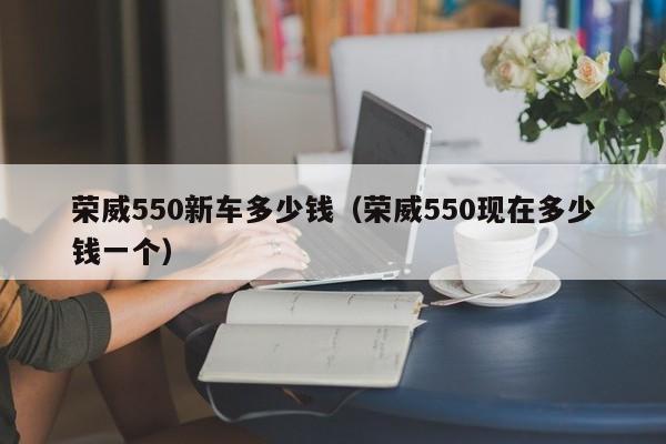 荣威550新车多少钱（荣威550现在多少钱一个）