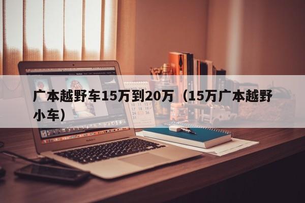 广本越野车15万到20万（15万广本越野小车）