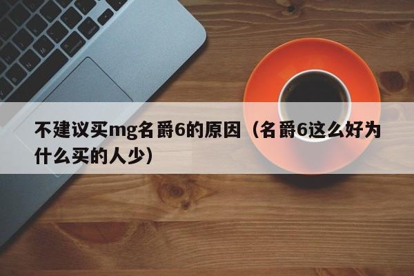 不建议买mg名爵6的原因（名爵6这么好为什么买的人少）