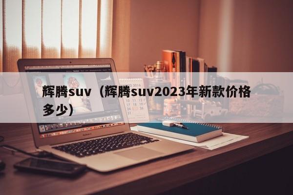 辉腾suv（辉腾suv2023年新款价格多少）