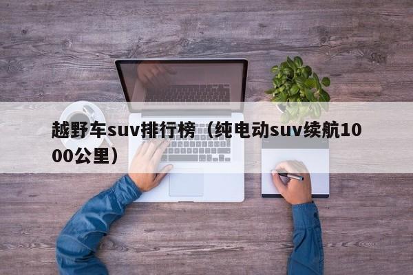 越野车suv排行榜（纯电动suv续航1000公里）