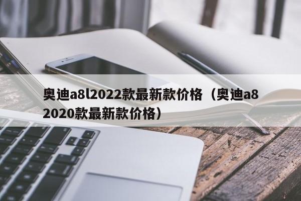 奥迪a8l2022款最新款价格（奥迪a82020款最新款价格）