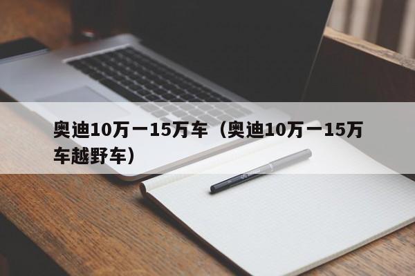 奥迪10万一15万车（奥迪10万一15万车越野车）