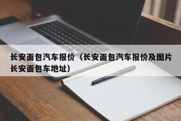 长安面包汽车报价（长安面包汽车报价及图片长安面包车地址）