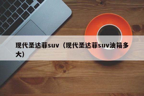 现代圣达菲suv（现代圣达菲suv油箱多大）