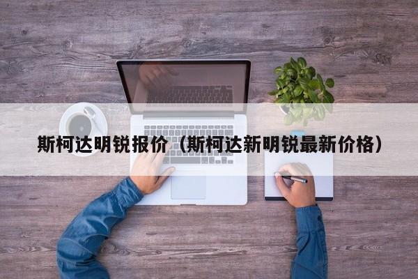 斯柯达明锐报价（斯柯达新明锐最新价格）