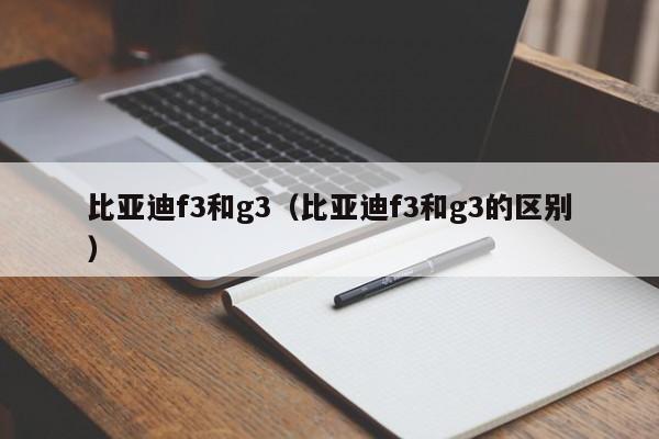 比亚迪f3和g3（比亚迪f3和g3的区别）