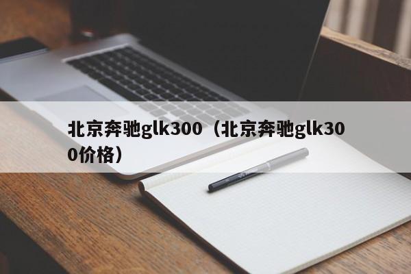 北京奔驰glk300（北京奔驰glk300价格）