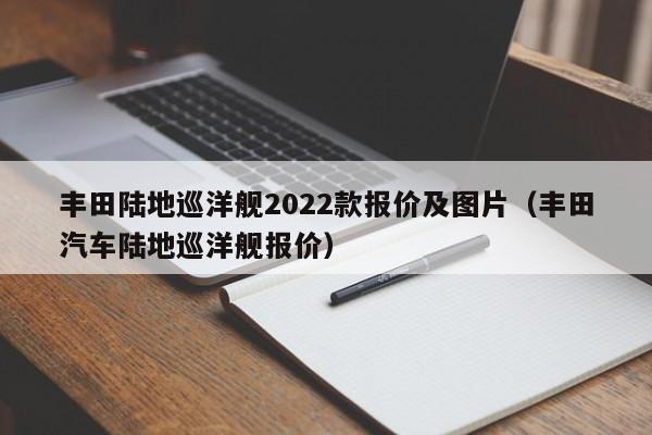 丰田陆地巡洋舰2022款报价及图片（丰田汽车陆地巡洋舰报价）