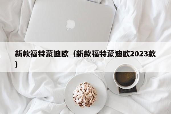 新款福特蒙迪欧（新款福特蒙迪欧2023款）