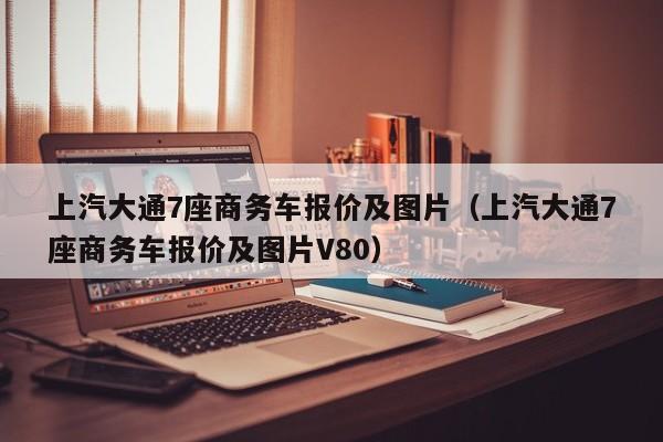 上汽大通7座商务车报价及图片（上汽大通7座商务车报价及图片V80）