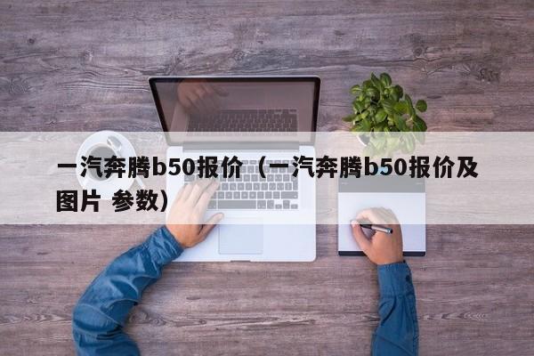 一汽奔腾b50报价（一汽奔腾b50报价及图片 参数）