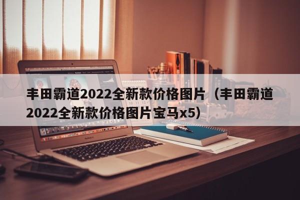 丰田霸道2022全新款价格图片（丰田霸道2022全新款价格图片宝马x5）