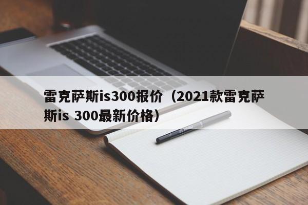 雷克萨斯is300报价（2021款雷克萨斯is 300最新价格）