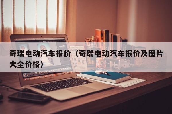 奇瑞电动汽车报价（奇瑞电动汽车报价及图片大全价格）