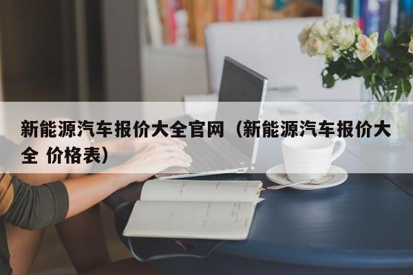 新能源汽车报价大全官网（新能源汽车报价大全 价格表）