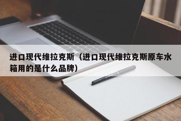 进口现代维拉克斯（进口现代维拉克斯原车水箱用的是什么品牌）