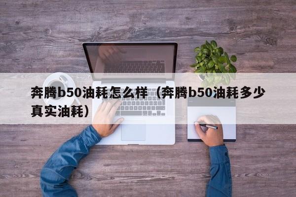 奔腾b50油耗怎么样（奔腾b50油耗多少真实油耗）