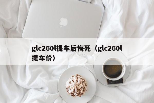 glc260l提车后悔死（glc260l提车价）