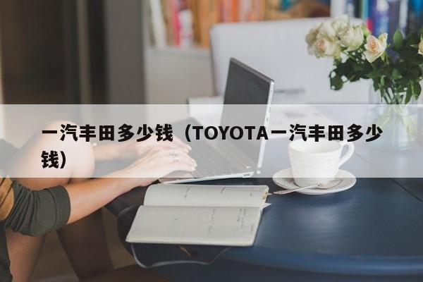 一汽丰田多少钱（TOYOTA一汽丰田多少钱）