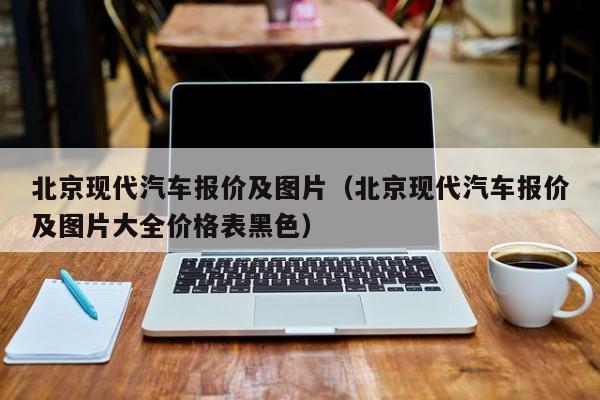 北京现代汽车报价及图片（北京现代汽车报价及图片大全价格表黑色）