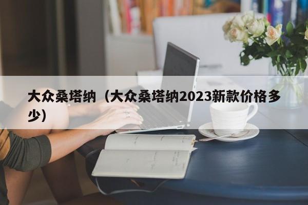 大众桑塔纳（大众桑塔纳2023新款价格多少）