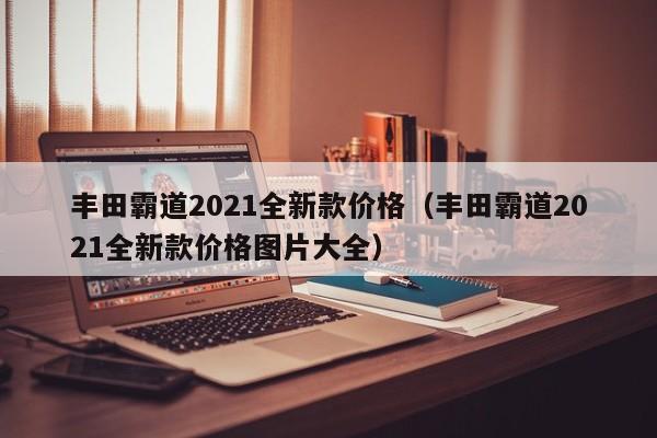 丰田霸道2021全新款价格（丰田霸道2021全新款价格图片大全）