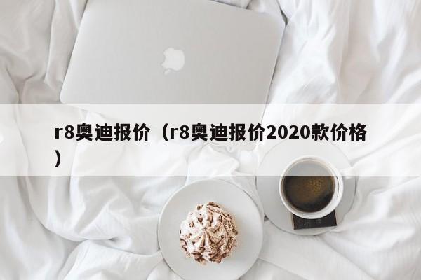 r8奥迪报价（r8奥迪报价2020款价格）