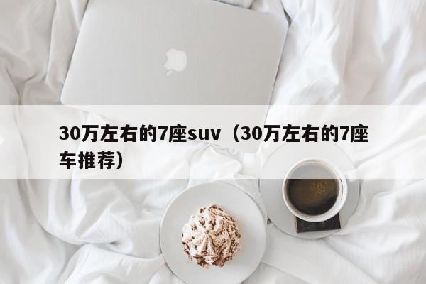 30万左右的7座suv（30万左右的7座车推荐）