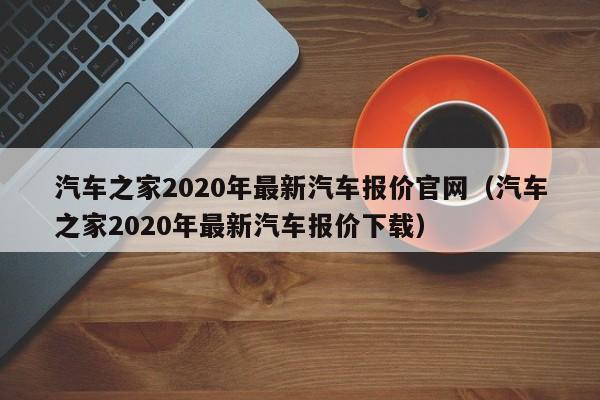 汽车之家2020年最新汽车报价官网（汽车之家2020年最新汽车报价下载）